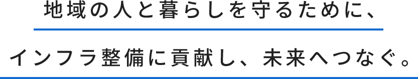 地域の人と暮らしを守るために、インフラ整備に貢献し、未来へつなぐ。