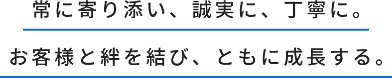 常に寄り添い、誠実に、丁寧に。お客様と絆を結び、ともに成長する。